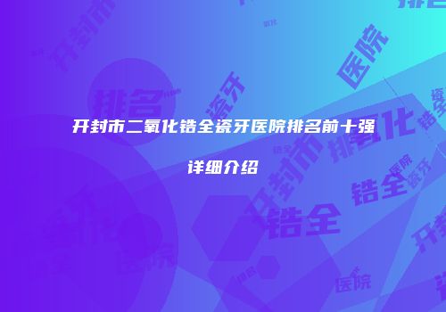 开封市二氧化锆全瓷牙医院排名前十强详细介绍