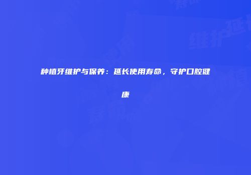 种植牙维护与保养：延长使用寿命，守护口腔健康