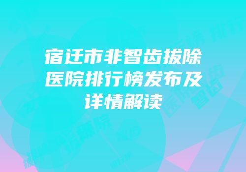 宿迁市非智齿拔除医院排行榜发布及详情解读