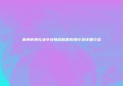 抚州市填充法令纹玻尿酸医院排行及详细介绍
