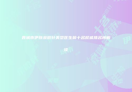 晋城市伊肤泉微针美塑医生前十名权威排名榜解读