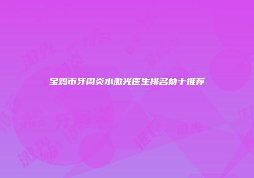 宝鸡市牙周炎水激光医生排名前十推荐