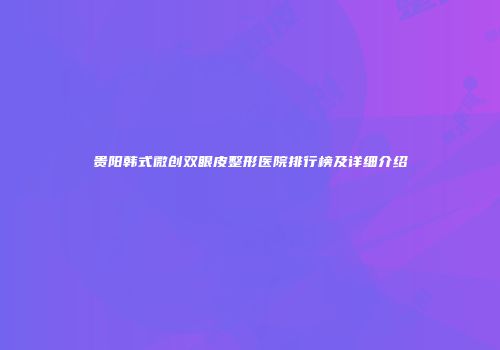 贵阳韩式微创双眼皮整形医院排行榜及详细介绍
