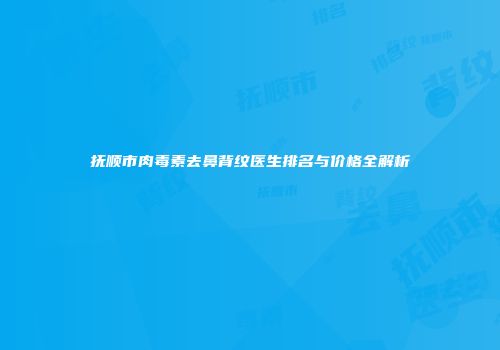 抚顺市肉毒素去鼻背纹医生排名与价格全解析