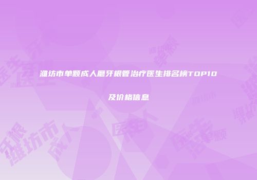 潍坊市单颗成人磨牙根管治疗医生排名榜TOP10及价格信息