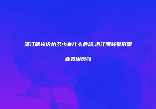 湛江眼袋价格多少有什么危险,湛江眼袋整形需要费用贵吗