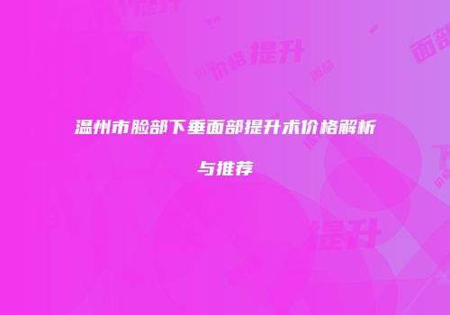 温州市脸部下垂面部提升术价格解析与推荐