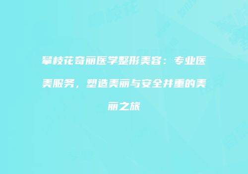 攀枝花奇丽医学整形美容：专业医美服务，塑造美丽与安全并重的美丽之旅