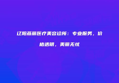 辽阳燕丽医疗美容诊所：专业服务，价格透明，美丽无忧