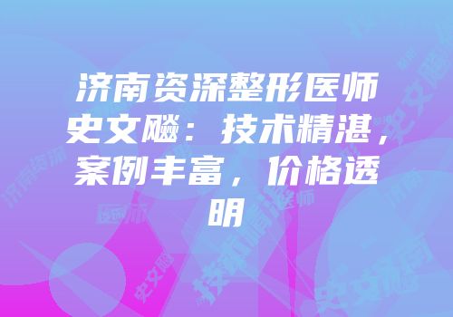 济南资深整形医师史文飚：技术精湛，案例丰富，价格透明