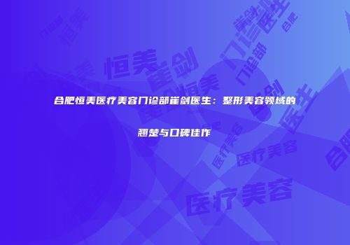 合肥恒美医疗美容门诊部崔剑医生：整形美容领域的翘楚与口碑佳作