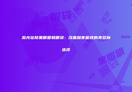 激光祛除黑眼圈和眼袋：改善熬夜困扰的美容新选择