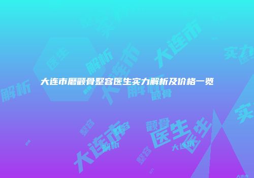 大连市磨颧骨整容医生实力解析及价格一览