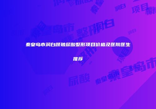 秦皇岛市润白颜玻尿酸整形项目价格及医院医生推荐
