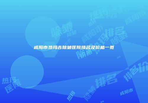 咸阳市热玛吉除皱医院排名及价格一览