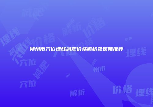 朔州市穴位埋线减肥价格解析及医院推荐