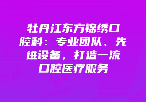 牡丹江东方锦绣口腔科：专业团队、先进设备，打造一流口腔医疗服务