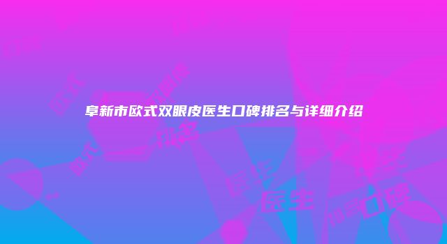 阜新市欧式双眼皮医生口碑排名与详细介绍