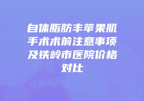 自体脂肪丰苹果肌手术术前注意事项及铁岭市医院价格对比