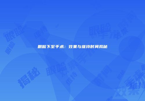 眼睑下至手术：效果与维持时间揭秘