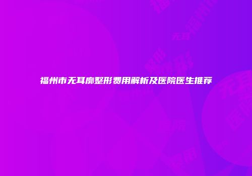 福州市无耳廓整形费用解析及医院医生推荐