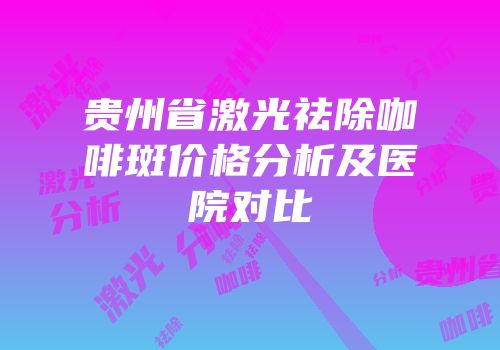 贵州省激光祛除咖啡斑价格分析及医院对比