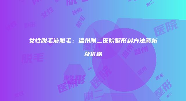 女性脱毛液脱毛：温州附二医院整形科方法解析及价格