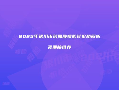 2025年银川市玻尿酸瘦脸针价格解析及医院推荐