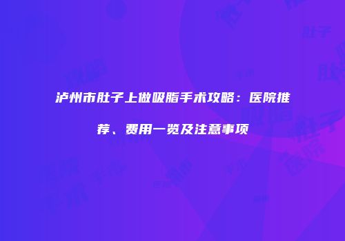 泸州市肚子上做吸脂手术攻略：医院推荐、费用一览及注意事项