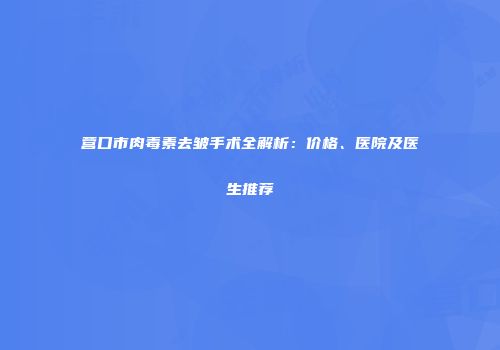 营口市肉毒素去皱手术全解析：价格、医院及医生推荐