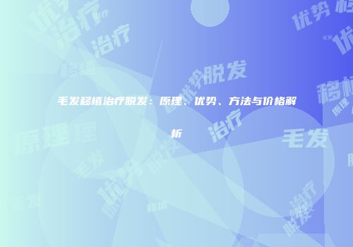 毛发移植治疗脱发：原理、优势、方法与价格解析
