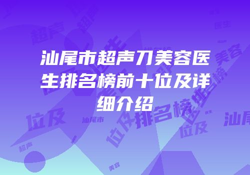 汕尾市超声刀美容医生排名榜前十位及详细介绍