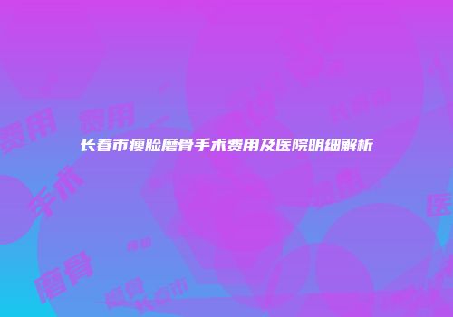 长春市瘦脸磨骨手术费用及医院明细解析