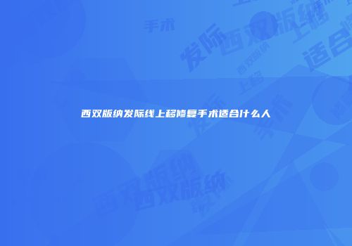 西双版纳发际线上移修复手术适合什么人