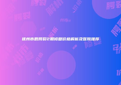 抚州市唇腭裂2期修复价格解析及医院推荐