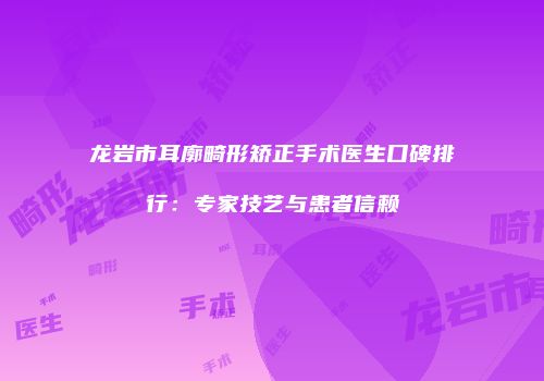 龙岩市耳廓畸形矫正手术医生口碑排行：专家技艺与患者信赖