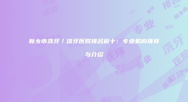 新乡市洗牙／洁牙医院排名前十：专业机构推荐与介绍