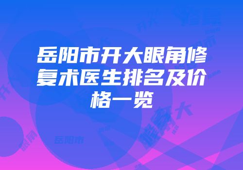 岳阳市开大眼角修复术医生排名及价格一览