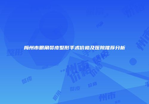 梅州市眼角赘皮整形手术价格及医院推荐分析
