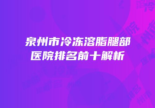 泉州市冷冻溶脂腿部医院排名前十解析