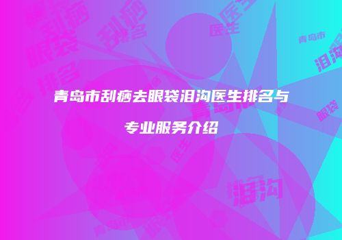 青岛市刮痧去眼袋泪沟医生排名与专业服务介绍