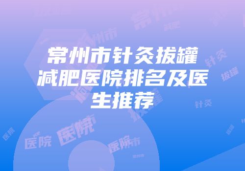 常州市针灸拔罐减肥医院排名及医生推荐