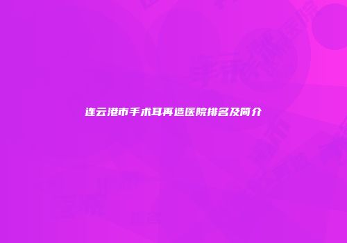 连云港市手术耳再造医院排名及简介