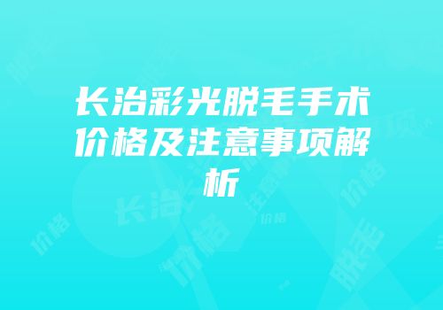 长治彩光脱毛手术价格及注意事项解析