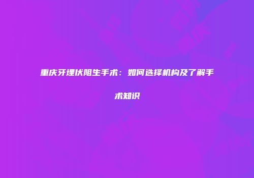 重庆牙埋伏阻生手术：如何选择机构及了解手术知识