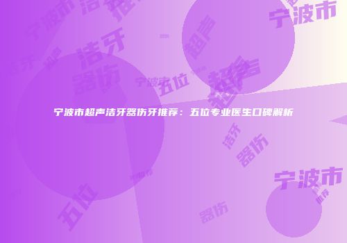 宁波市超声洁牙器伤牙推荐：五位专业医生口碑解析