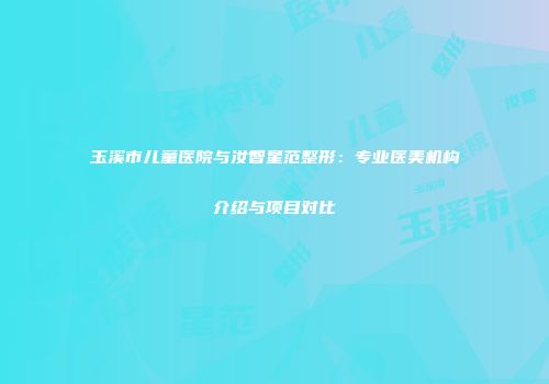 玉溪市儿童医院与汝智星范整形：专业医美机构介绍与项目对比