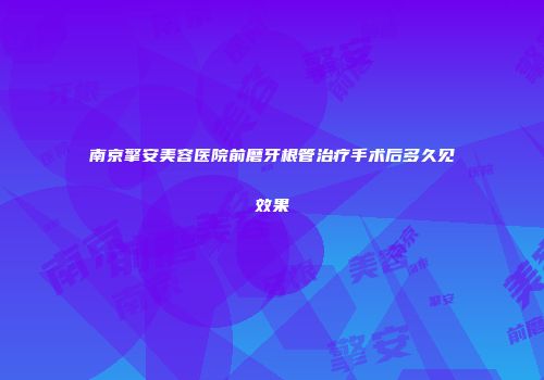 南京擎安美容医院前磨牙根管治疗手术后多久见效果
