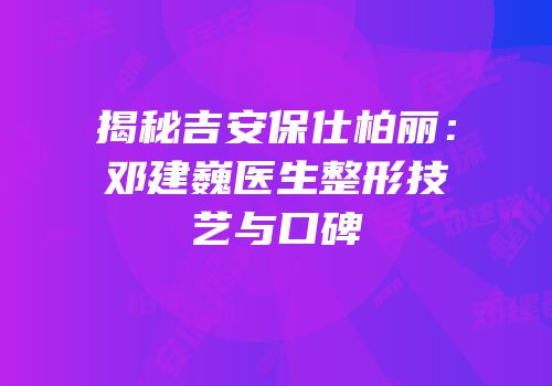 揭秘吉安保仕柏丽：邓建巍医生整形技艺与口碑