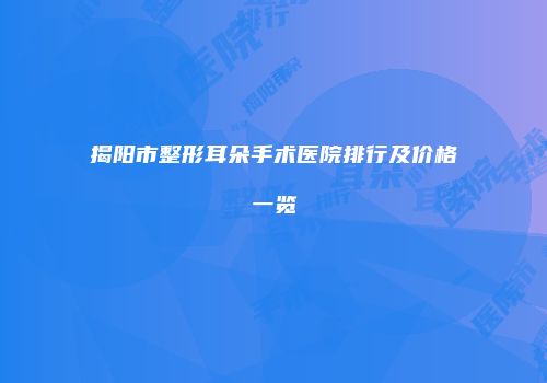 揭阳市整形耳朵手术医院排行及价格一览